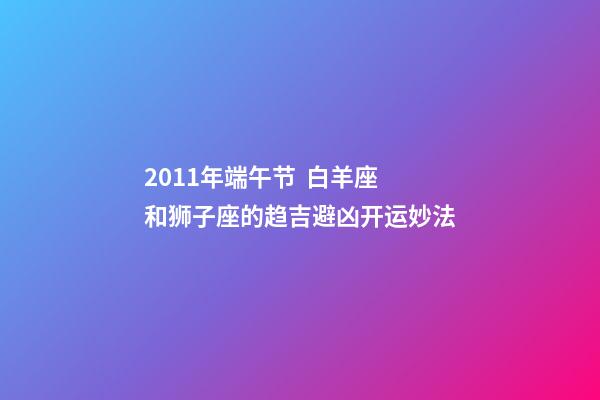 2011年端午节  白羊座和狮子座的趋吉避凶开运妙法